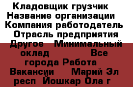 Кладовщик-грузчик › Название организации ­ Компания-работодатель › Отрасль предприятия ­ Другое › Минимальный оклад ­ 20 000 - Все города Работа » Вакансии   . Марий Эл респ.,Йошкар-Ола г.